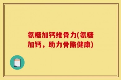 氨糖加钙维骨力(氨糖加钙，助力骨骼健康)