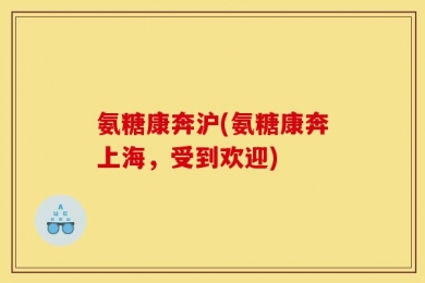 氨糖康奔沪(氨糖康奔上海，受到欢迎)