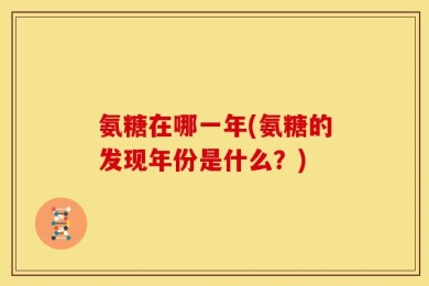 氨糖在哪一年(氨糖的发现年份是什么？)