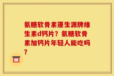 氨糖软骨素蓬生源牌维生素d钙片？氨糖软骨素加钙片年轻人能吃吗？