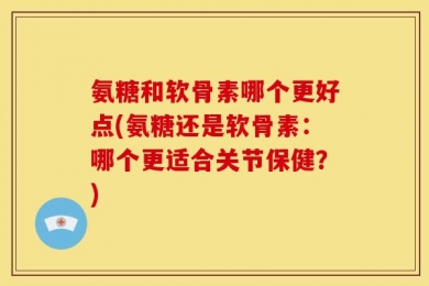 氨糖和软骨素哪个更好点(氨糖还是软骨素：哪个更适合关节保健？)