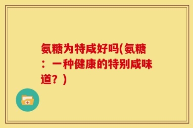 氨糖为特咸好吗(氨糖：一种健康的特别咸味道？)