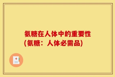 氨糖在人体中的重要性(氨糖：人体必需品)