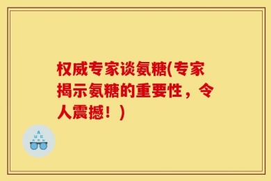 权威专家谈氨糖(专家揭示氨糖的重要性，令人震撼！)