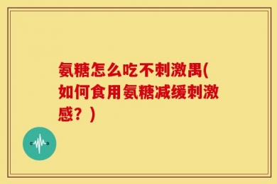 氨糖怎么吃不刺激禺(如何食用氨糖减缓刺激感？)