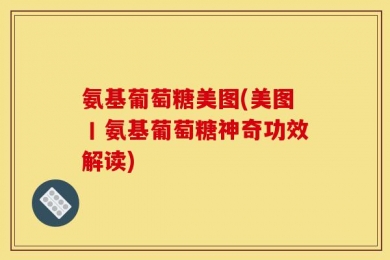 氨基葡萄糖美图(美图丨氨基葡萄糖神奇功效解读)