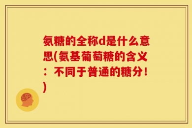 氨糖的全称d是什么意思(氨基葡萄糖的含义：不同于普通的糖分！)