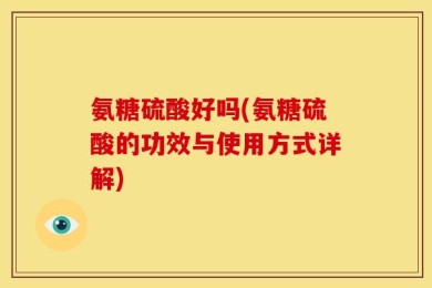 氨糖硫酸好吗(氨糖硫酸的功效与使用方式详解)