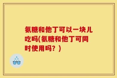 氨糖和他丁可以一块儿吃吗(氨糖和他丁可同时使用吗？)