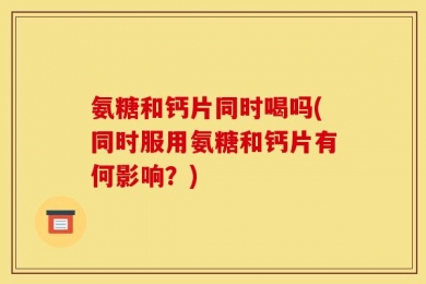 氨糖和钙片同时喝吗(同时服用氨糖和钙片有何影响？)
