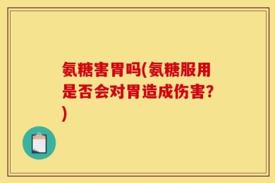 氨糖害胃吗(氨糖服用是否会对胃造成伤害？)