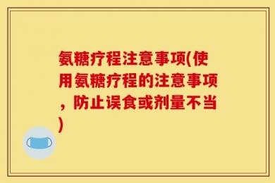 氨糖疗程注意事项(使用氨糖疗程的注意事项，防止误食或剂量不当)