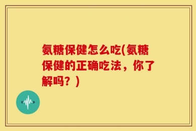 氨糖保健怎么吃(氨糖保健的正确吃法，你了解吗？)