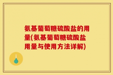 氨基葡萄糖硫酸盐的用量(氨基葡萄糖硫酸盐用量与使用方法详解)