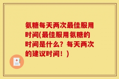 氨糖每天两次最佳服用时间(最佳服用氨糖的时间是什么？每天两次的建议时间！)