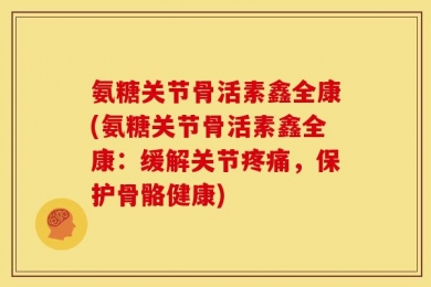 氨糖关节骨活素鑫全康(氨糖关节骨活素鑫全康：缓解关节疼痛，保护骨骼健康)