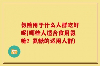 氨糖用于什么人群吃好呢(哪些人适合食用氨糖？氨糖的适用人群)