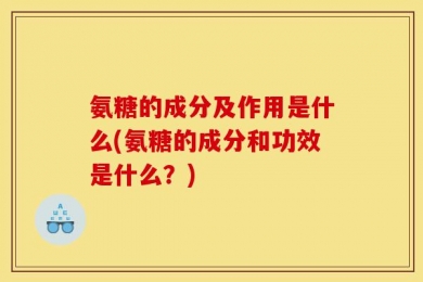 氨糖的成分及作用是什么(氨糖的成分和功效是什么？)