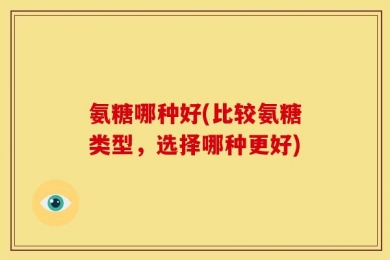 氨糖哪种好(比较氨糖类型，选择哪种更好)