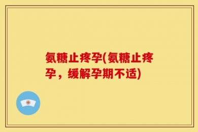 氨糖止疼孕(氨糖止疼孕，缓解孕期不适)
