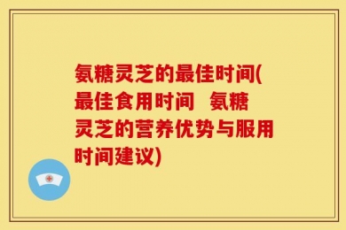 氨糖灵芝的最佳时间(最佳食用时间  氨糖灵芝的营养优势与服用时间建议)