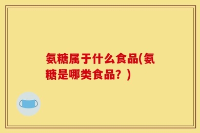 氨糖属于什么食品(氨糖是哪类食品？)