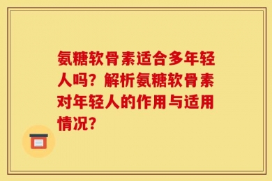 氨糖软骨素适合多年轻人吗？解析氨糖软骨素对年轻人的作用与适用情况？