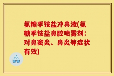 氨糖季铵盐冲鼻液(氨糖季铵盐鼻腔喷雾剂：对鼻窦炎、鼻炎等症状有效)