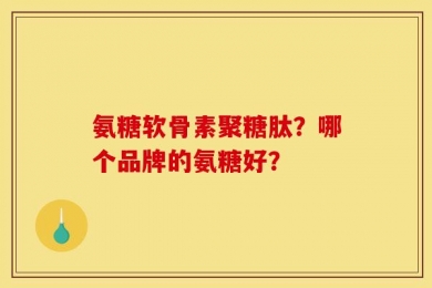 氨糖软骨素聚糖肽？哪个品牌的氨糖好？