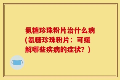 氨糖珍珠粉片治什么病(氨糖珍珠粉片：可缓解哪些疾病的症状？)