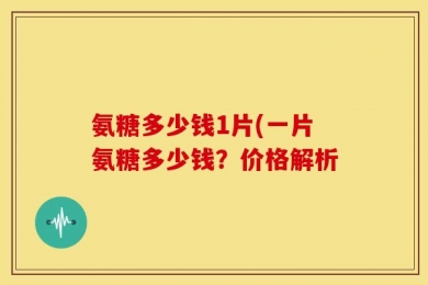 氨糖多少钱1片(一片氨糖多少钱？价格解析