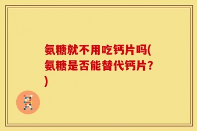 氨糖就不用吃钙片吗(氨糖是否能替代钙片？)