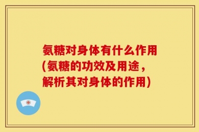 氨糖对身体有什么作用(氨糖的功效及用途，解析其对身体的作用)