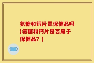 氨糖和钙片是保健品吗(氨糖和钙片是否属于保健品？)