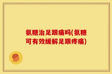 氨糖治足跟痛吗(氨糖可有效缓解足跟疼痛)