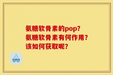 氨糖软骨素的pop？氨糖软骨素有何作用？该如何获取呢？