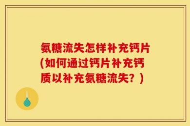 氨糖流失怎样补充钙片(如何通过钙片补充钙质以补充氨糖流失？)