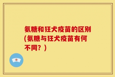 氨糖和狂犬疫苗的区别(氨糖与狂犬疫苗有何不同？)