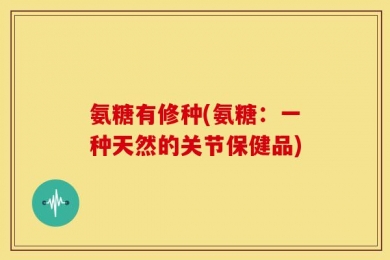 氨糖有修种(氨糖：一种天然的关节保健品)