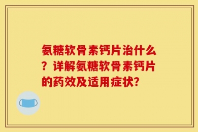 氨糖软骨素钙片治什么？详解氨糖软骨素钙片的药效及适用症状？