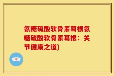 氨糖硫酸软骨素葛根氨糖硫酸软骨素葛根：关节健康之道)