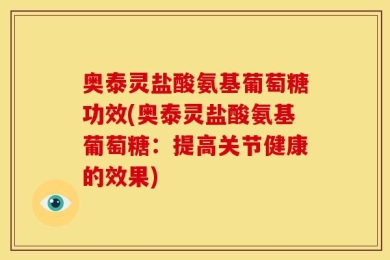 奥泰灵盐酸氨基葡萄糖功效(奥泰灵盐酸氨基葡萄糖：提高关节健康的效果)
