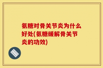 氨糖对骨关节炎为什么好处(氨糖缓解骨关节炎的功效)