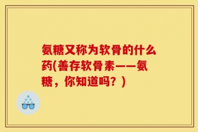 氨糖又称为软骨的什么药(善存软骨素——氨糖，你知道吗？)