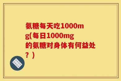 氨糖每天吃1000mg(每日1000mg的氨糖对身体有何益处？)