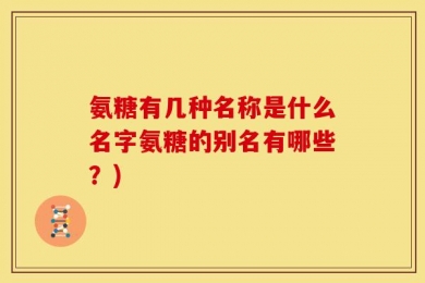 氨糖有几种名称是什么名字氨糖的别名有哪些？)