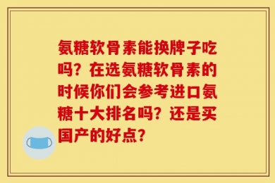 氨糖软骨素能换牌子吃吗？在选氨糖软骨素的时候你们会参考进口氨糖十大排名吗？还是买国产的好点？