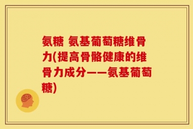 氨糖 氨基葡萄糖维骨力(提高骨骼健康的维骨力成分——氨基葡萄糖)