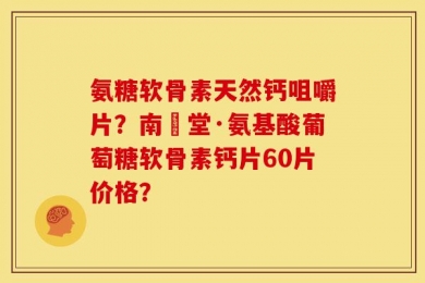 氨糖软骨素天然钙咀嚼片？南雲堂·氨基酸葡萄糖软骨素钙片60片价格？