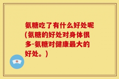氨糖吃了有什么好处呢(氨糖的好处对身体很多-氨糖对健康最大的好处。)